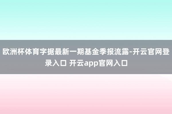 欧洲杯体育字据最新一期基金季报流露-开云官网登录入口 开云app官网入口