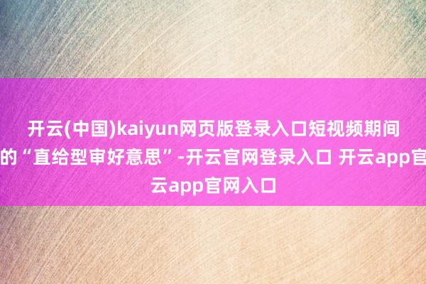 开云(中国)kaiyun网页版登录入口短视频期间培养出的“直给型审好意思”-开云官网登录入口 开云app官网入口