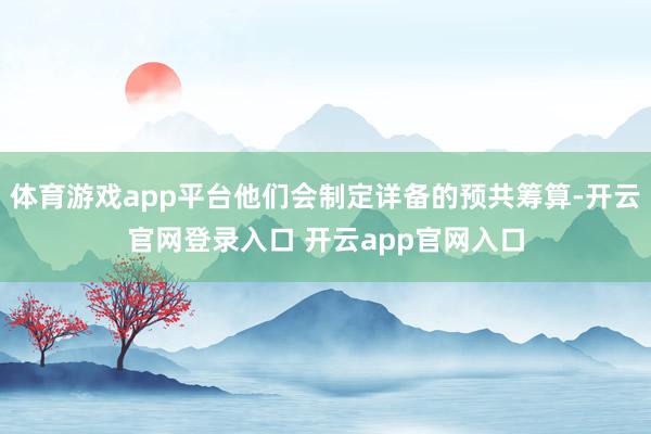 体育游戏app平台他们会制定详备的预共筹算-开云官网登录入口
