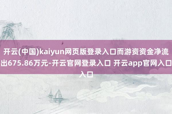 开云(中国)kaiyun网页版登录入口而游资资金净流出675.86万元-开云官网登录入口 开云app官网入口