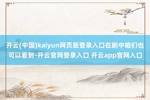 开云(中国)kaiyun网页版登录入口在剧中咱们也可以看到-开云官网登录入口 开云app官网入口