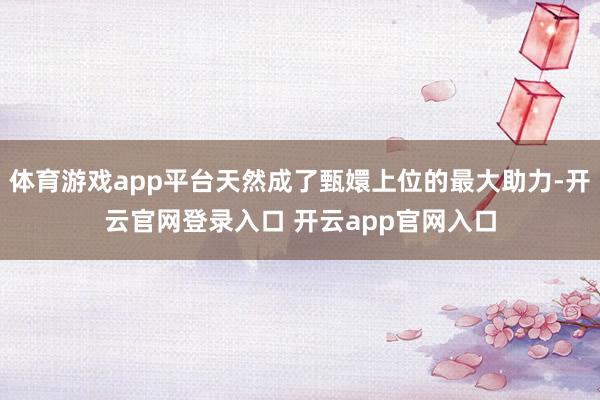 体育游戏app平台天然成了甄嬛上位的最大助力-开云官网登录入口 开云app官网入口