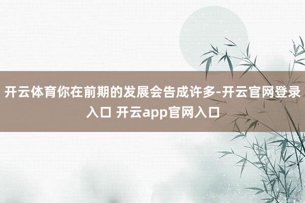 开云体育你在前期的发展会告成许多-开云官网登录入口 开云app官网入口