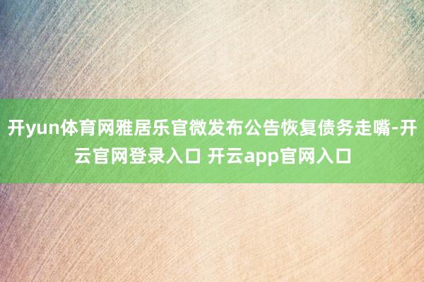 开yun体育网雅居乐官微发布公告恢复债务走嘴-开云官网登录入