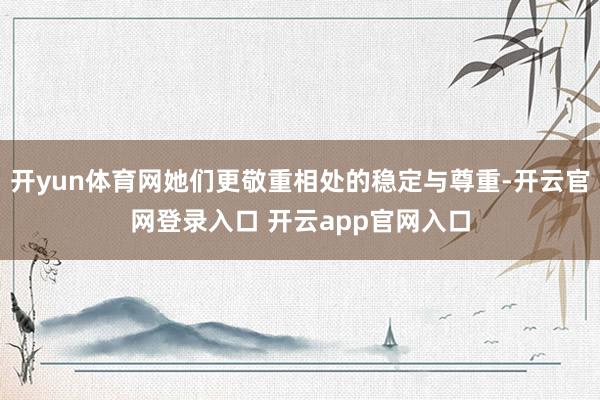 开yun体育网她们更敬重相处的稳定与尊重-开云官网登录入口 开云app官网入口