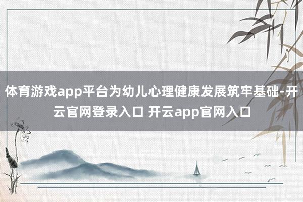体育游戏app平台为幼儿心理健康发展筑牢基础-开云官网登录入口 开云app官网入口