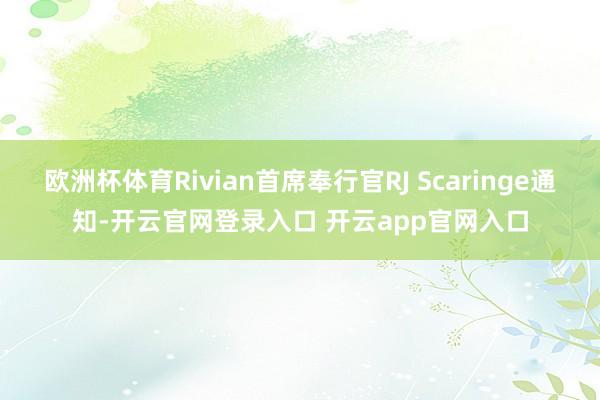 欧洲杯体育Rivian首席奉行官RJ Scaringe通知-开云官网登录入口 开云app官网入口