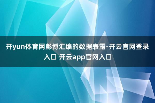 开yun体育网　　彭博汇编的数据表露-开云官网登录入口 开云