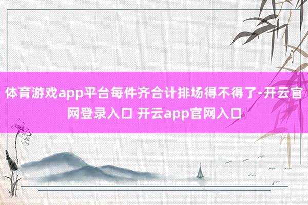 体育游戏app平台每件齐合计排场得不得了-开云官网登录入口 开云app官网入口