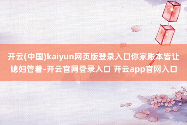 开云(中国)kaiyun网页版登录入口你家账本皆让媳妇管着-开云官网登录入口 开云app官网入口