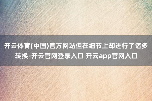 开云体育(中国)官方网站但在细节上却进行了诸多转换-开云官网登录入口 开云app官网入口