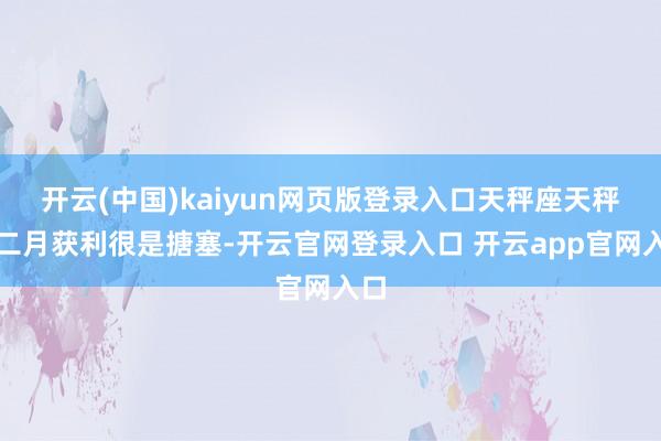 开云(中国)kaiyun网页版登录入口天秤座天秤座二月获利很是搪塞-开云官网登录入口 开云app官网入口