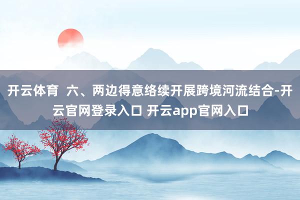 开云体育  六、两边得意络续开展跨境河流结合-开云官网登录入口 开云app官网入口