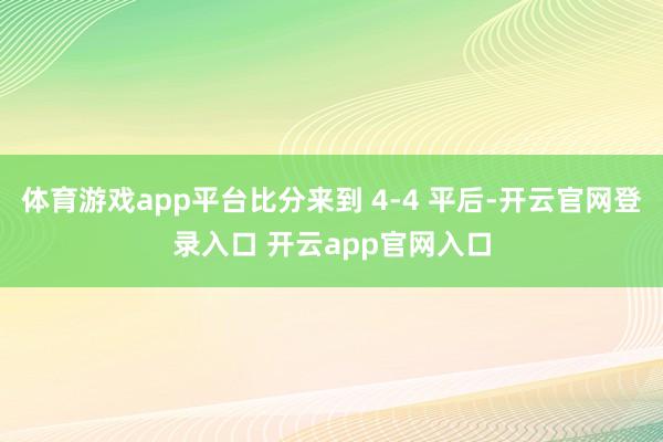 体育游戏app平台比分来到 4-4 平后-开云官网登录入口 开云app官网入口