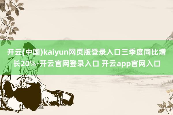 开云(中国)kaiyun网页版登录入口三季度同比增长20%-