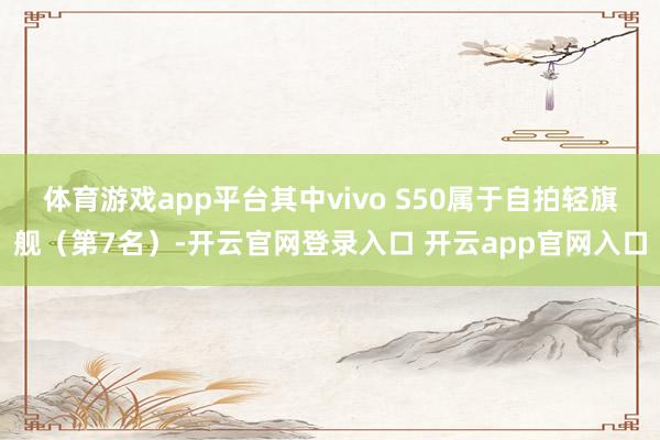 体育游戏app平台其中vivo S50属于自拍轻旗舰（第7名）-开云官网登录入口 开云app官网入口