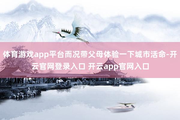体育游戏app平台而况带父母体验一下城市活命-开云官网登录入口 开云app官网入口