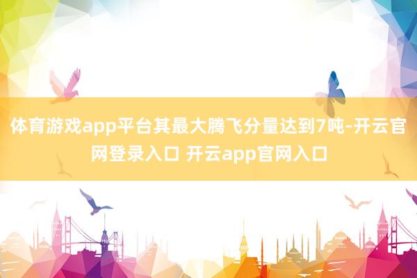 体育游戏app平台其最大腾飞分量达到7吨-开云官网登录入口 开云app官网入口
