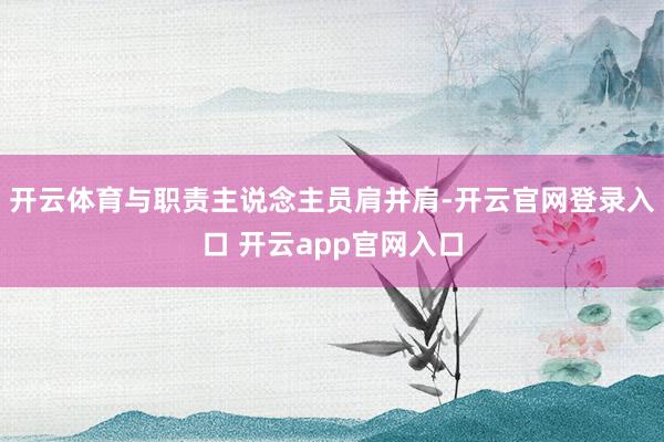 开云体育与职责主说念主员肩并肩-开云官网登录入口 开云app