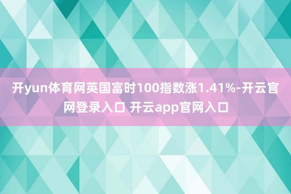 开yun体育网英国富时100指数涨1.41%-开云官网登录入口 开云app官网入口