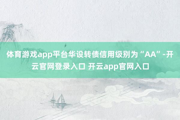 体育游戏app平台华设转债信用级别为“AA”-开云官网登录入口 开云app官网入口