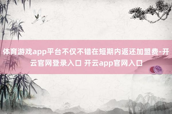 体育游戏app平台不仅不错在短期内返还加盟费-开云官网登录入
