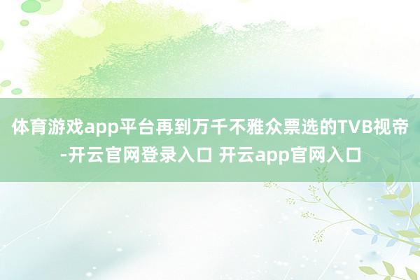 体育游戏app平台再到万千不雅众票选的TVB视帝-开云官网登录入口 开云app官网入口
