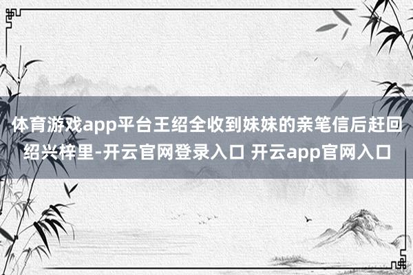体育游戏app平台王绍全收到妹妹的亲笔信后赶回绍兴梓里-开云