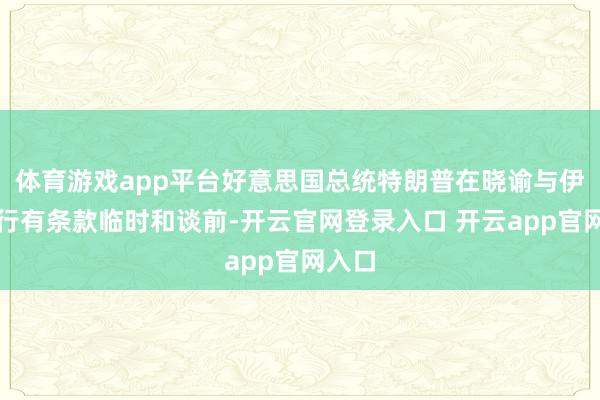 体育游戏app平台好意思国总统特朗普在晓谕与伊朗进行有条款临时和谈前-开云官网登录入口 开云app官网入口
