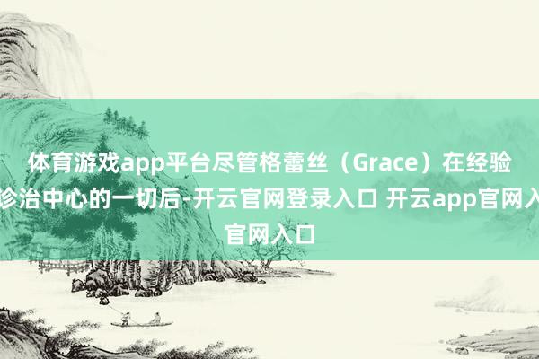 体育游戏app平台尽管格蕾丝(Grace)在经验了诊治中心的一切后-开云官网登录入口 开云app官网入口