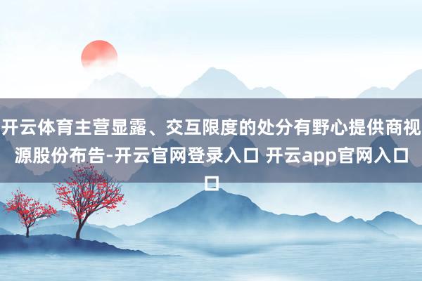 开云体育主营显露、交互限度的处分有野心提供商视源股份布告-开