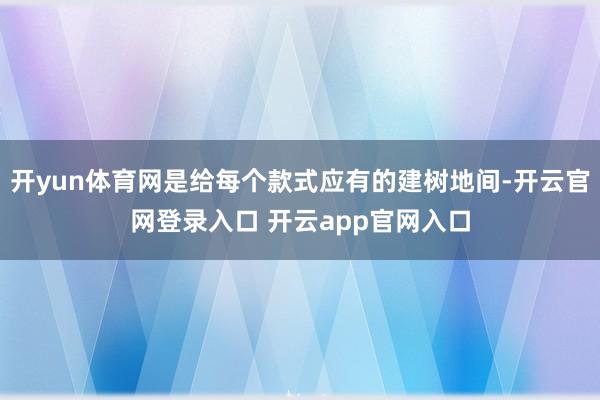 开yun体育网是给每个款式应有的建树地间-开云官网登录入口 开云app官网入口