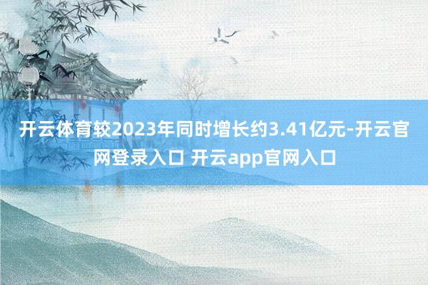 开云体育较2023年同时增长约3.41亿元-开云官网登录入口