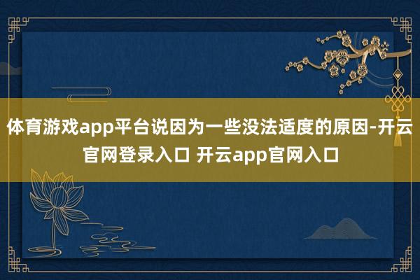 体育游戏app平台说因为一些没法适度的原因-开云官网登录入口