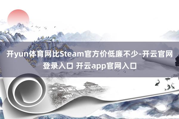 开yun体育网比Steam官方价低廉不少-开云官网登录入口 开云app官网入口