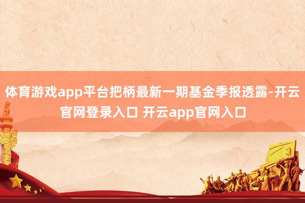 体育游戏app平台把柄最新一期基金季报透露-开云官网登录入口 开云app官网入口