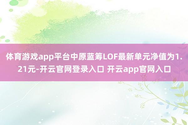体育游戏app平台中原蓝筹LOF最新单元净值为1.21元-开云官网登录入口 开云app官网入口