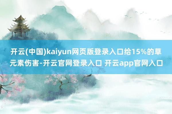 开云(中国)kaiyun网页版登录入口给15%的草元素伤害-开云官网登录入口 开云app官网入口