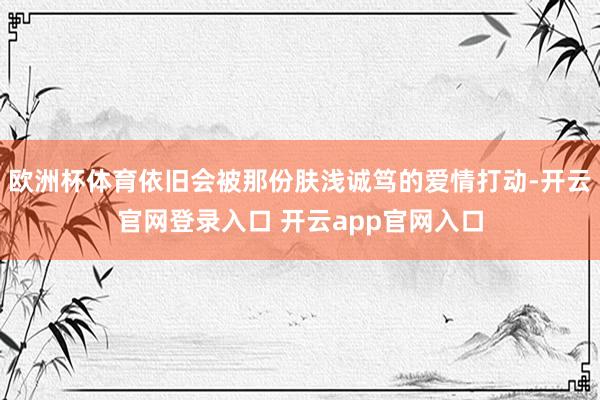 欧洲杯体育依旧会被那份肤浅诚笃的爱情打动-开云官网登录入口 开云app官网入口