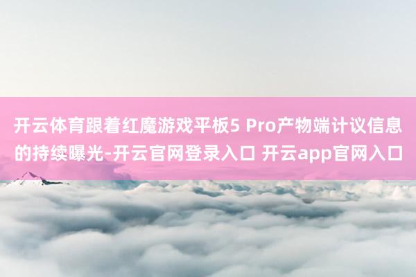 开云体育跟着红魔游戏平板5 Pro产物端计议信息的持续曝光-开云官网登录入口 开云app官网入口