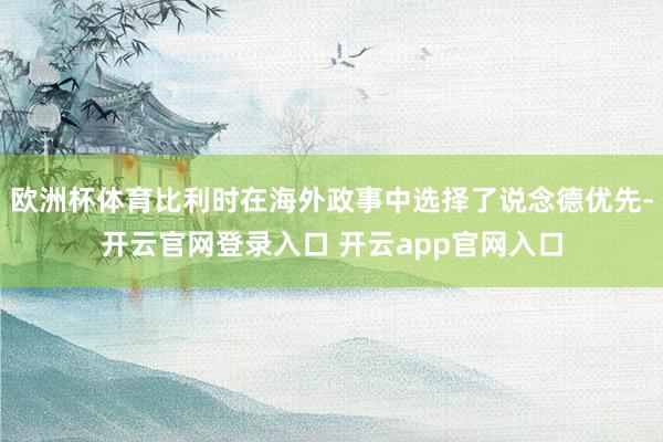 欧洲杯体育比利时在海外政事中选择了说念德优先-开云官网登录入口 开云app官网入口