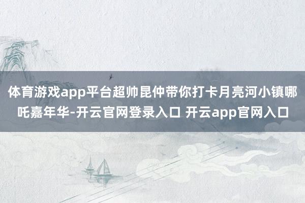 体育游戏app平台超帅昆仲带你打卡月亮河小镇哪吒嘉年华-开云