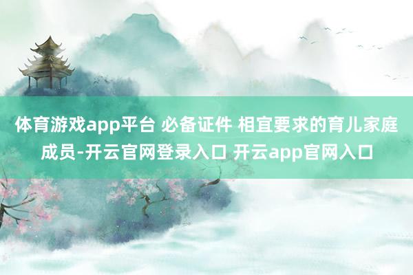 体育游戏app平台 必备证件 相宜要求的育儿家庭成员-开云官网登录入口 开云app官网入口