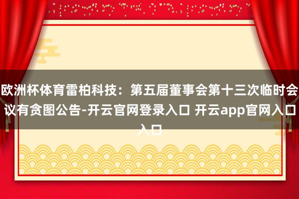 欧洲杯体育雷柏科技：第五届董事会第十三次临时会议有贪图公告-开云官网登录入口 开云app官网入口