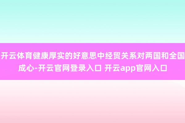 开云体育健康厚实的好意思中经贸关系对两国和全国成心-开云官网