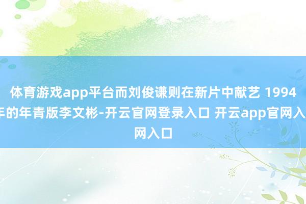 体育游戏app平台而刘俊谦则在新片中献艺 1994 年的年青版李文彬-开云官网登录入口 开云app官网入口