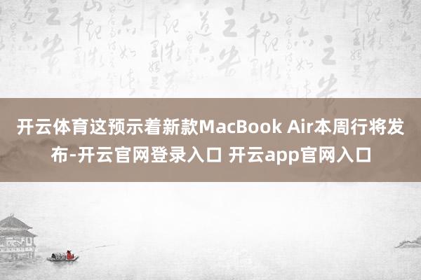 开云体育这预示着新款MacBook Air本周行将发布-开云