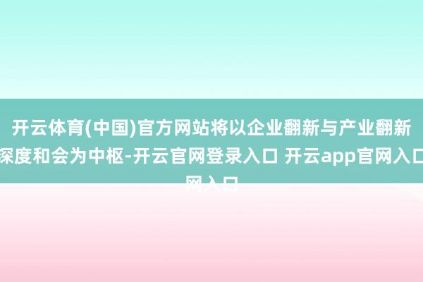 开云体育(中国)官方网站将以企业翻新与产业翻新深度和会为中枢-开云官网登录入口 开云app官网入口