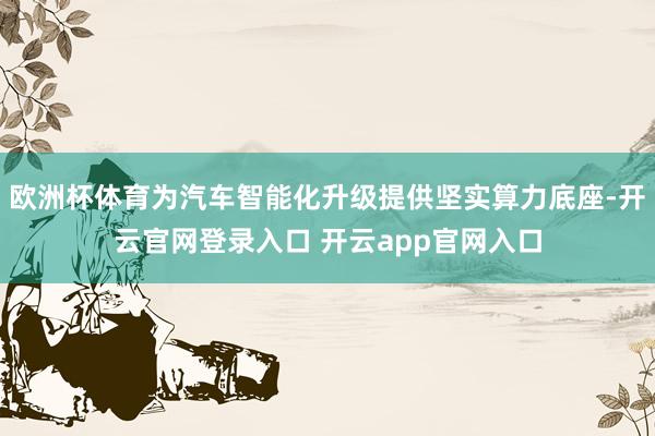 欧洲杯体育为汽车智能化升级提供坚实算力底座-开云官网登录入口
