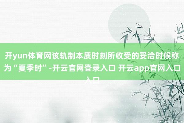 开yun体育网该轨制本质时刻所收受的妥洽时候称为“夏季时”-